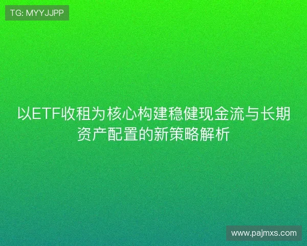 以ETF收租为核心构建稳健现金流与长期资产配置的新策略解析 以ETF收租为核心构建稳健现金流与长期资产配置的新策略解析